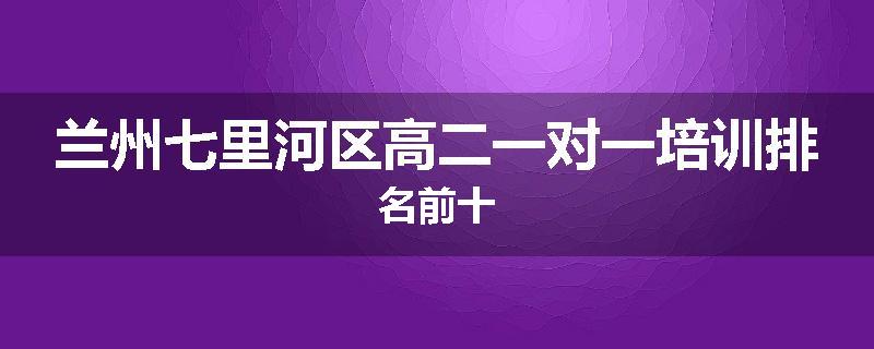 兰州七里河区高二一对一培训排名前十