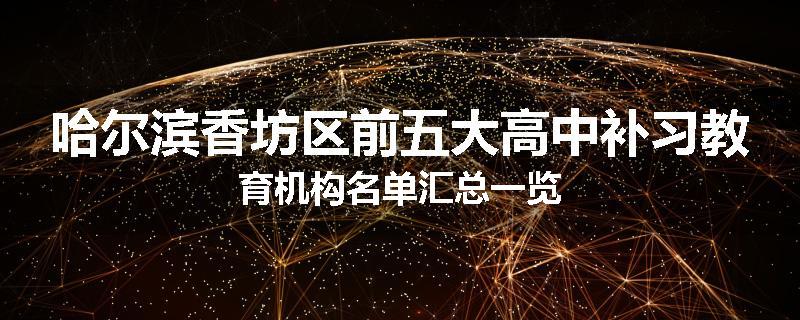 哈尔滨香坊区前五大高中补习教育机构名单汇总一览