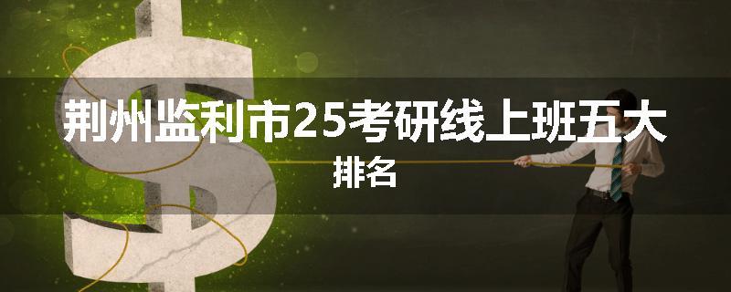 荆州监利市25考研线上班五大排名