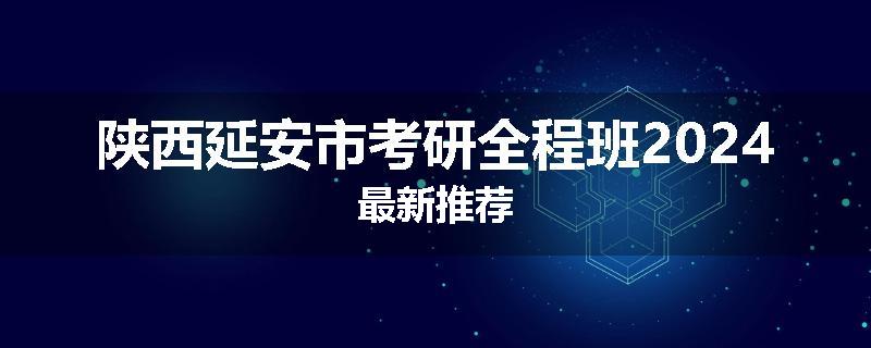 陕西延安市考研全程班2024最新推荐
