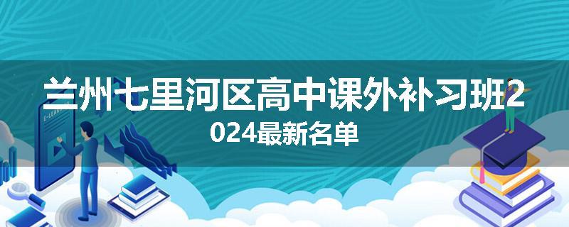 兰州七里河区高中课外补习班2024最新名单