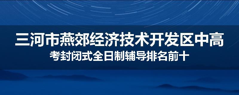 三河市燕郊经济技术开发区中高考封闭式全日制辅导排名前十