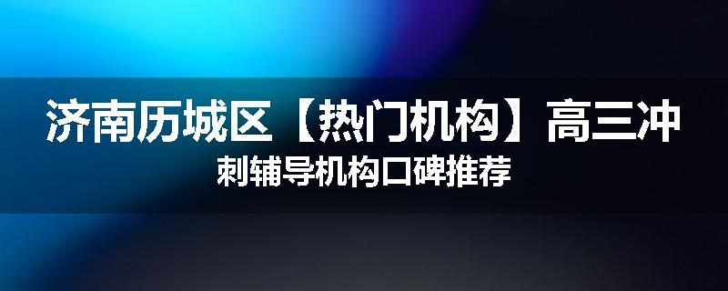济南历城区【热门机构】高三冲刺辅导机构口碑推荐