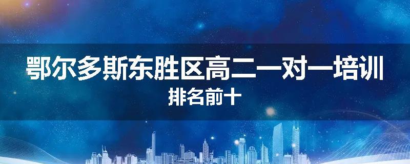 鄂尔多斯东胜区高二一对一培训排名前十
