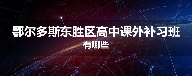 鄂尔多斯东胜区高中课外补习班有哪些
