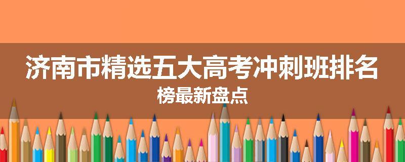 济南市精选五大高考冲刺班排名榜最新盘点