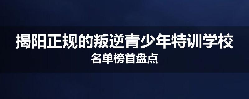 揭阳正规的叛逆青少年特训学校名单榜首盘点