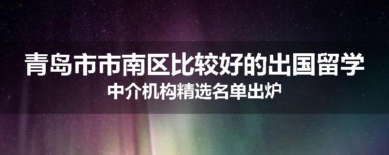 青岛市市南区比较好的出国留学中介机构精选名单出炉