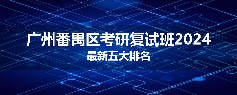 广州番禺区考研复试班2024最新五大排名
