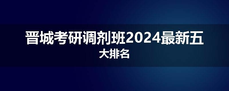 晋城考研调剂班2024最新五大排名