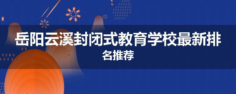 岳阳云溪封闭式教育学校最新排名推荐