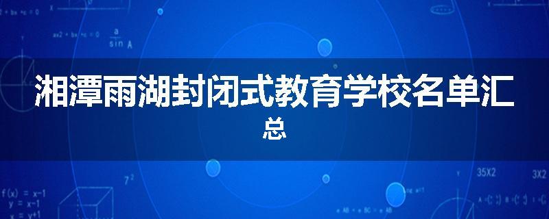 湘潭雨湖封闭式教育学校名单汇总