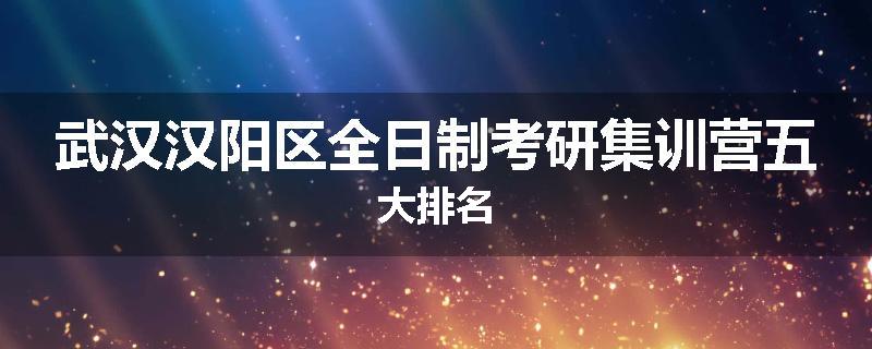 武汉汉阳区全日制考研集训营五大排名