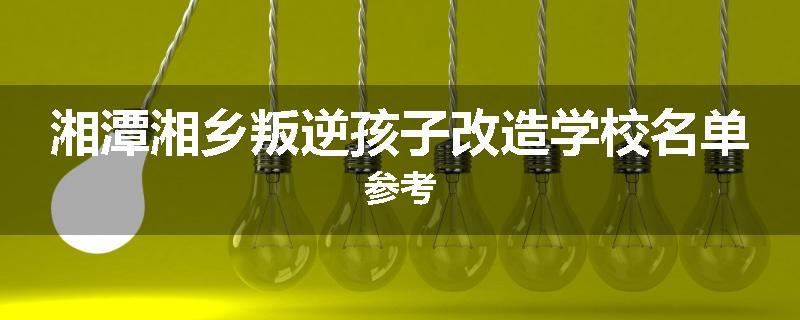 湘潭湘乡叛逆孩子改造学校名单参考
