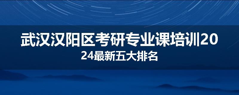 武汉汉阳区考研专业课培训2024最新五大排名