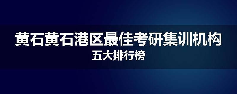 黄石黄石港区最佳考研集训机构五大排行榜