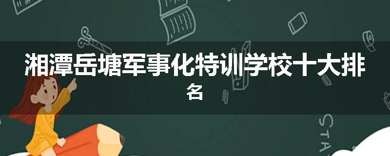湘潭岳塘军事化特训学校十大排名