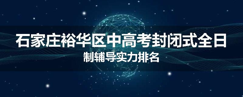 石家庄裕华区中高考封闭式全日制辅导实力排名