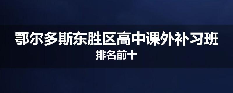 鄂尔多斯东胜区高中课外补习班排名前十