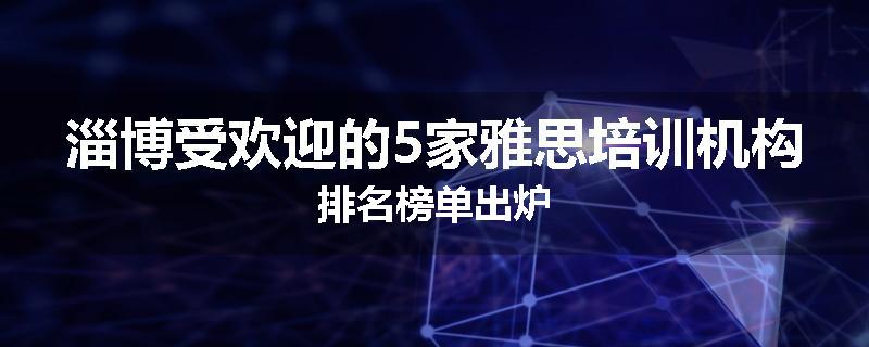 淄博受欢迎的5家雅思培训机构排名榜单出炉