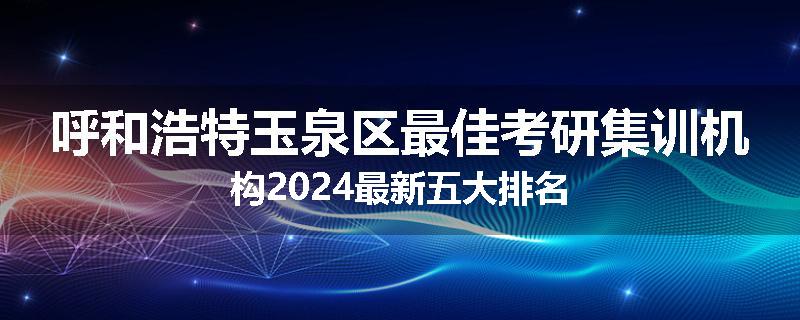 呼和浩特玉泉区最佳考研集训机构2024最新五大排名