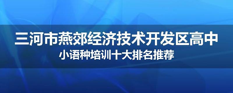 三河市燕郊经济技术开发区高中小语种培训十大排名推荐