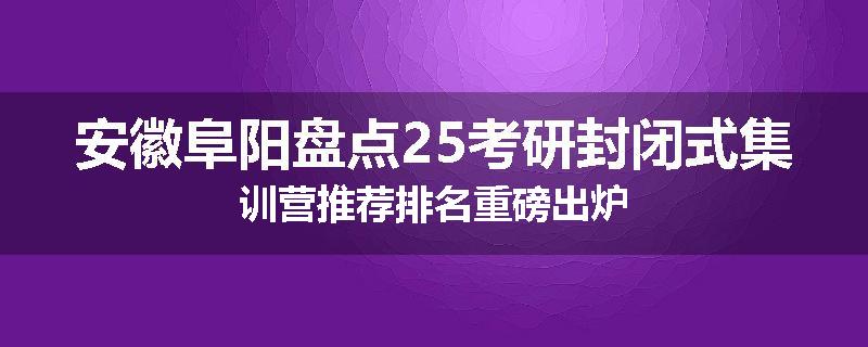 安徽阜阳盘点25考研封闭式集训营推荐排名重磅出炉