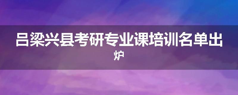 吕梁兴县考研专业课培训名单出炉