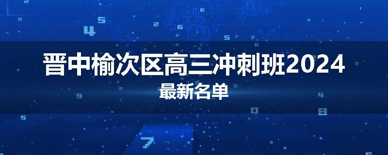 晋中榆次区高三冲刺班2024最新名单
