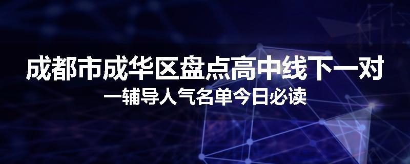 成都市成华区盘点高中线下一对一辅导人气名单今日必读