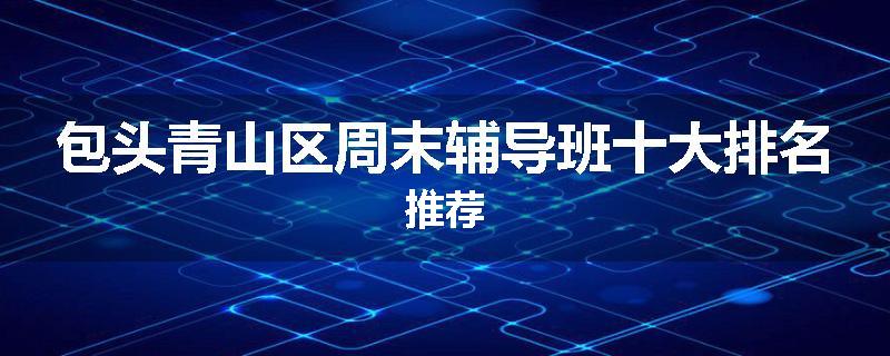 包头青山区周末辅导班十大排名推荐