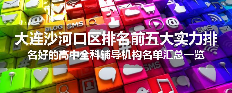 大连沙河口区排名前五大实力排名好的高中全科辅导机构名单汇总一览