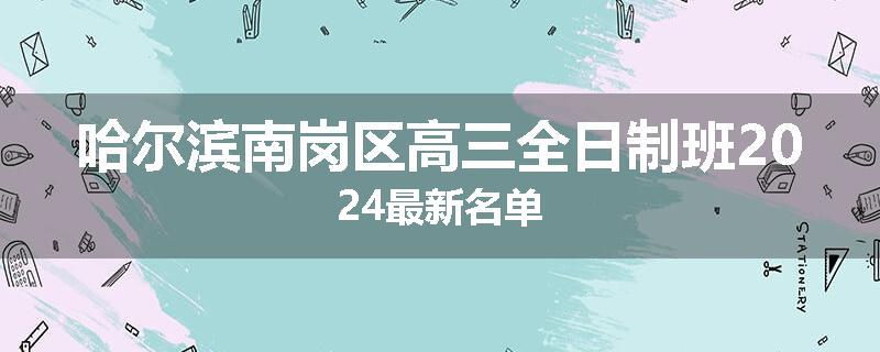 哈尔滨南岗区高三全日制班2024最新名单