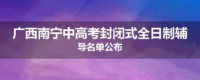 广西南宁中高考封闭式全日制辅导名单公布