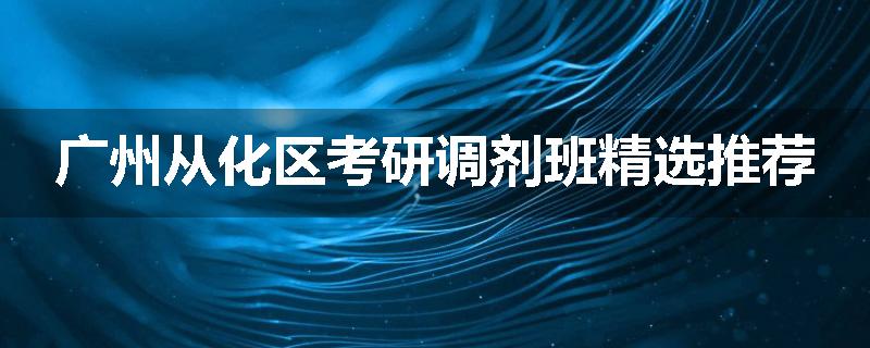 广州从化区考研调剂班精选推荐