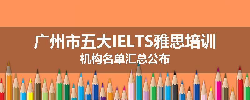 广州市五大IELTS雅思培训机构名单汇总公布