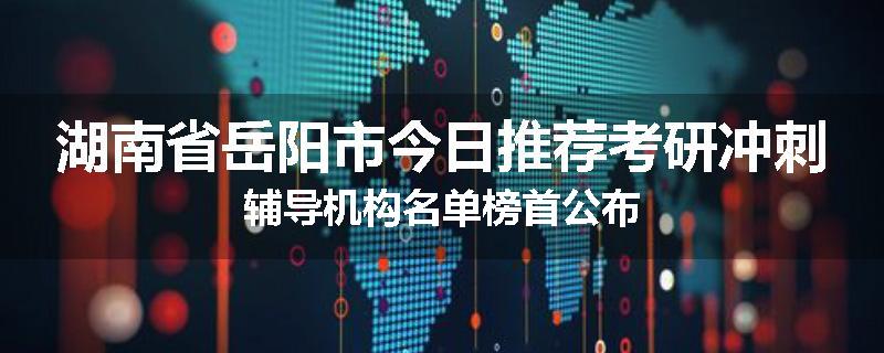 湖南省岳阳市今日推荐考研冲刺辅导机构名单榜首公布