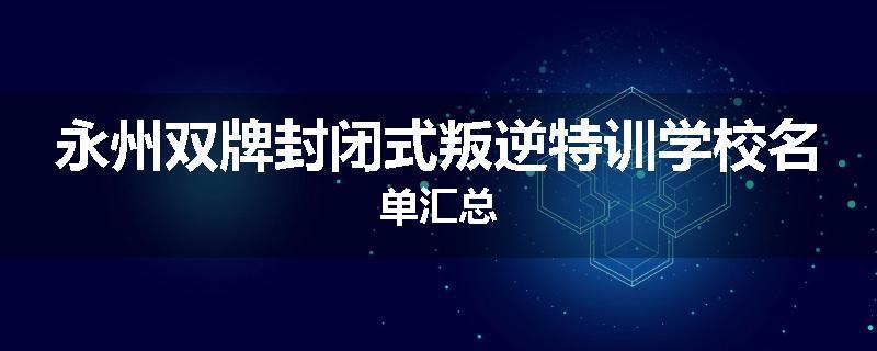 永州双牌封闭式叛逆特训学校名单汇总