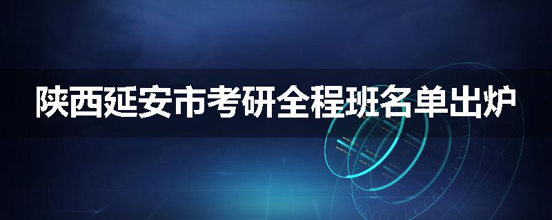 陕西延安市考研全程班名单出炉