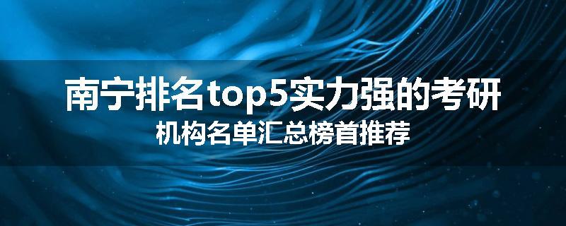 南宁排名top5实力强的考研机构名单汇总榜首推荐