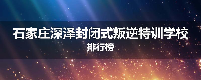 石家庄深泽封闭式叛逆特训学校排行榜