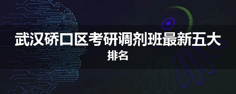 武汉硚口区考研调剂班最新五大排名