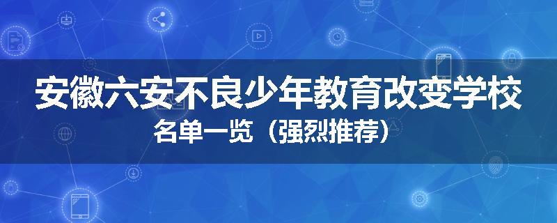 安徽六安不良少年教育改变学校名单一览（强烈推荐）
