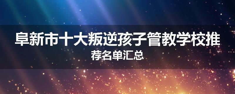阜新市十大叛逆孩子管教学校推荐名单汇总