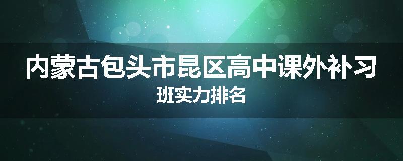 内蒙古包头市昆区高中课外补习班实力排名