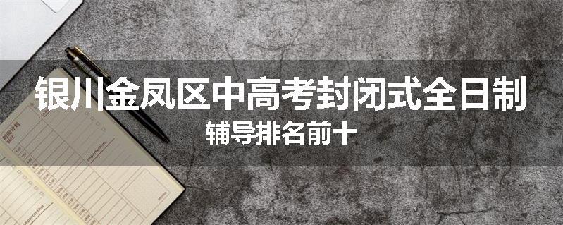 银川金凤区中高考封闭式全日制辅导排名前十