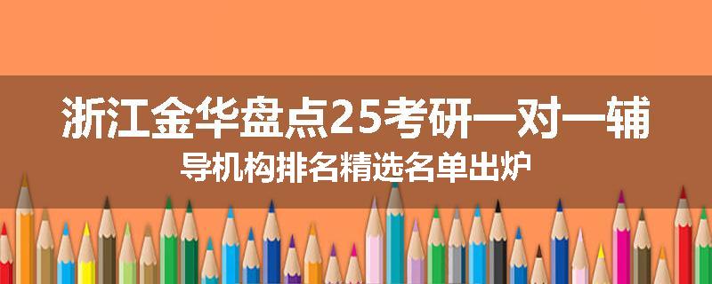 浙江金华盘点25考研一对一辅导机构排名精选名单出炉