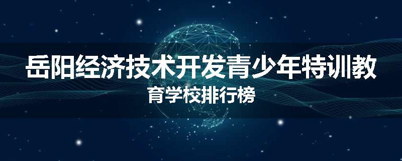 岳阳经济技术开发青少年特训教育学校排行榜
