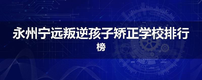 永州宁远叛逆孩子矫正学校排行榜