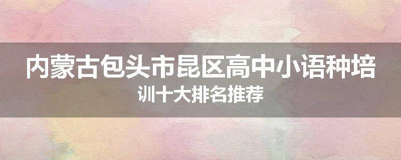 内蒙古包头市昆区高中小语种培训十大排名推荐